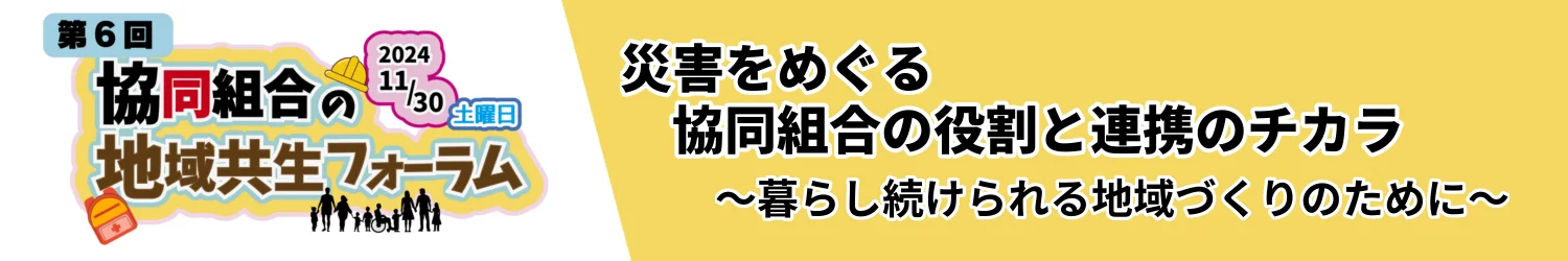 災害をめぐる協同組合の役割と連携のチカラ ～暮らし続けられる地域づくりのために～